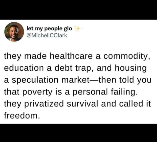 They made healthcare a commodity, education a dept trap and housing a speculation market - then told you that poverty is a personal failing. They privatized survival and called it freedom.